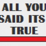 All you say it's true